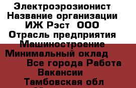 Электроэрозионист › Название организации ­ ИЖ-Рэст, ООО › Отрасль предприятия ­ Машиностроение › Минимальный оклад ­ 25 000 - Все города Работа » Вакансии   . Тамбовская обл.,Моршанск г.